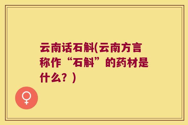 云南话石斛(云南方言称作“石斛”的药材是什么？)