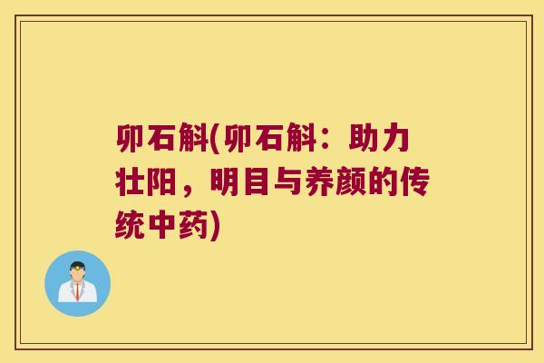 卯石斛(卯石斛：助力壮阳，明目与养颜的传统中药)