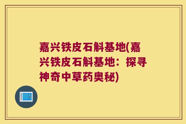 嘉兴铁皮石斛基地(嘉兴铁皮石斛基地：探寻神奇中草药奥秘)