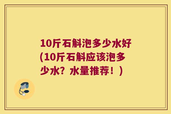 10斤石斛泡多少水好(10斤石斛应该泡多少水?水量推荐!) 10斤石斛泡多少水好(10斤石斛应该泡多少水?水量推荐!)