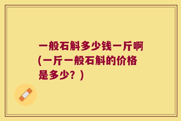 一般石斛多少钱一斤啊(一斤一般石斛的价格是多少？)