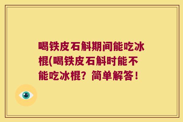 喝铁皮石斛期间能吃冰棍(喝铁皮石斛时能不能吃冰棍？简单解答！