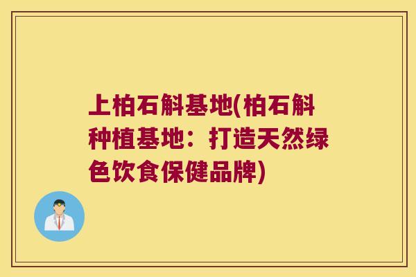 上柏石斛基地(柏石斛种植基地：打造天然绿色饮食保健品牌)