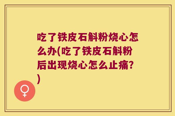 吃了铁皮石斛粉烧心怎么办(吃了铁皮石斛粉后出现烧心怎么？)