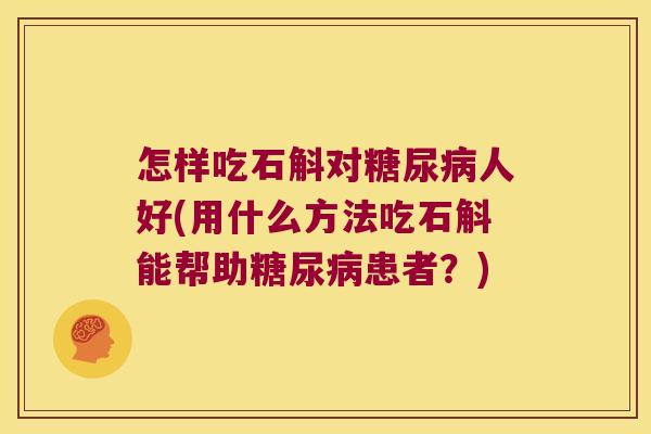 怎样吃石斛对糖尿病人好(用什么方法吃石斛能帮助糖尿病患者？)