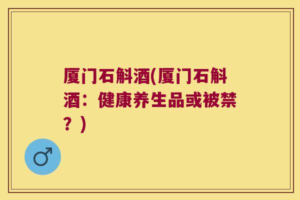 厦门石斛酒(厦门石斛酒：健康养生品或被禁？)