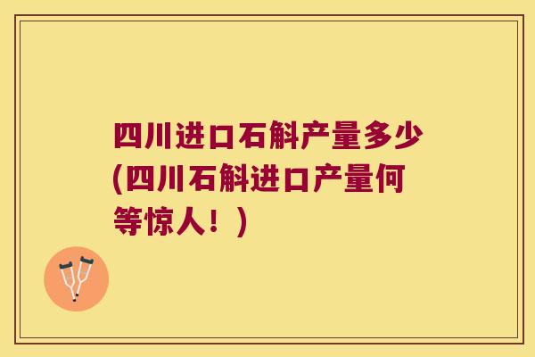四川进口石斛产量多少(四川石斛进口产量何等惊人！)