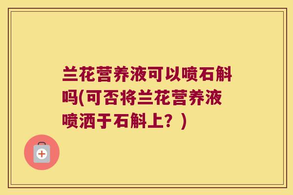 兰花营养液可以喷石斛吗(可否将兰花营养液喷洒于石斛上？)