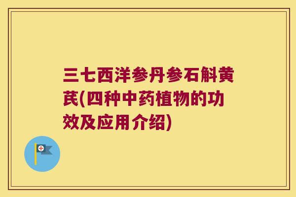 三七西洋参丹参石斛黄芪(四种中药植物的功效及应用介绍)