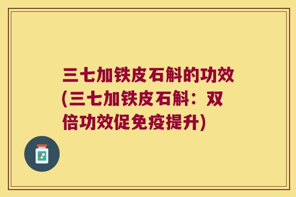 三七加铁皮石斛的功效(三七加铁皮石斛：双倍功效促免疫提升)