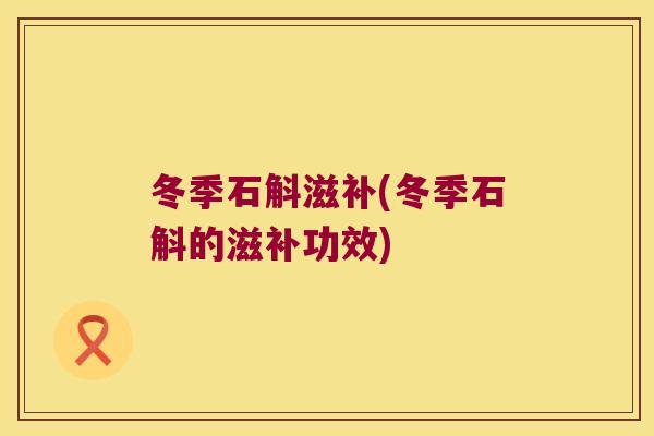 冬季石斛滋补(冬季石斛的滋补功效)