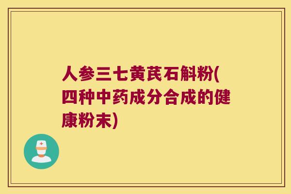 人参三七黄芪石斛粉(四种中药成分合成的健康粉末)