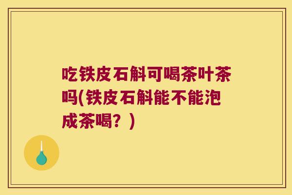 吃铁皮石斛可喝茶叶茶吗(铁皮石斛能不能泡成茶喝？)