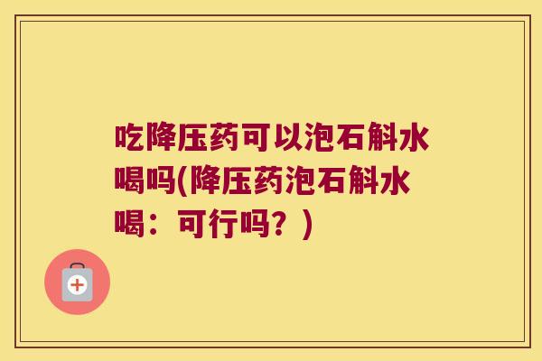 吃药可以泡石斛水喝吗(药泡石斛水喝:可行吗?) 吃药可以泡石斛水喝吗(药泡石斛水喝:可行吗?)