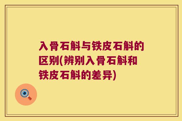 入骨石斛与铁皮石斛的区别(辨别入骨石斛和铁皮石斛的差异)