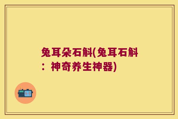 兔耳朵石斛(兔耳石斛：神奇养生神器)