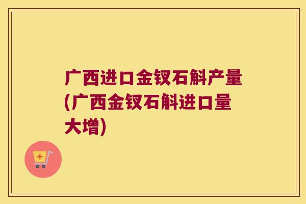 广西进口金钗石斛产量(广西金钗石斛进口量大增)