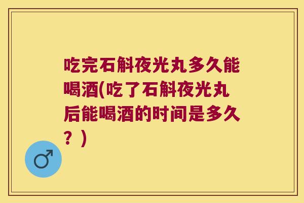 吃完石斛夜光丸多久能喝酒(吃了石斛夜光丸后能喝酒的时间是多久？)