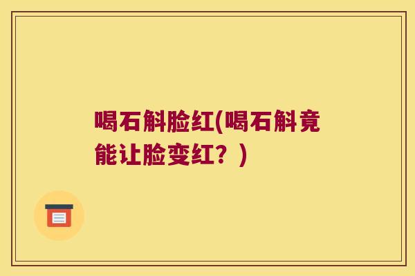 喝石斛脸红(喝石斛竟能让脸变红？)