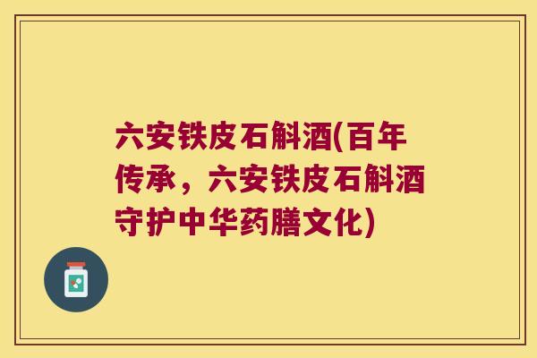 六安铁皮石斛酒(百年传承，六安铁皮石斛酒守护中华药膳文化)