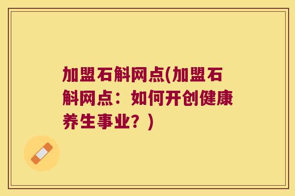 加盟石斛网点(加盟石斛网点：如何开创健康养生事业？)