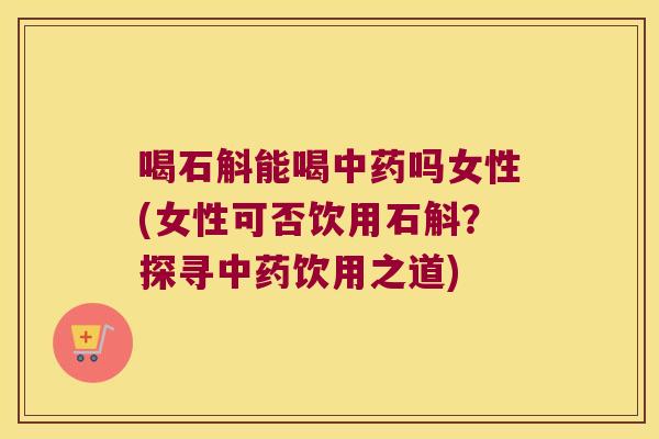喝石斛能喝吗女性(女性可否饮用石斛？探寻饮用之道)