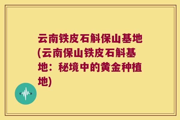 云南铁皮石斛保山基地(云南保山铁皮石斛基地：秘境中的黄金种植地)