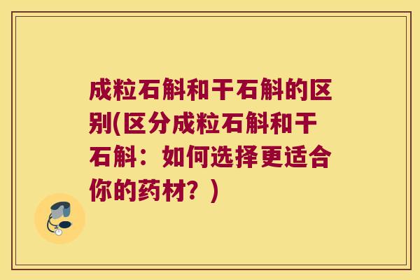 成粒石斛和干石斛的区别(区分成粒石斛和干石斛：如何选择更适合你的药材？)