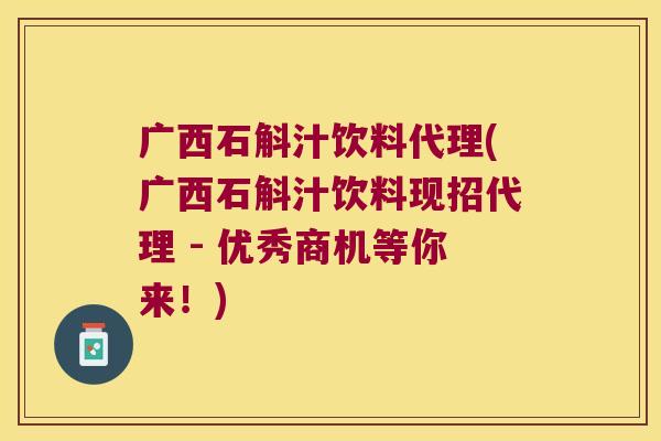 广西石斛汁饮料代理(广西石斛汁饮料现招代理 - 优秀商机等你来！)