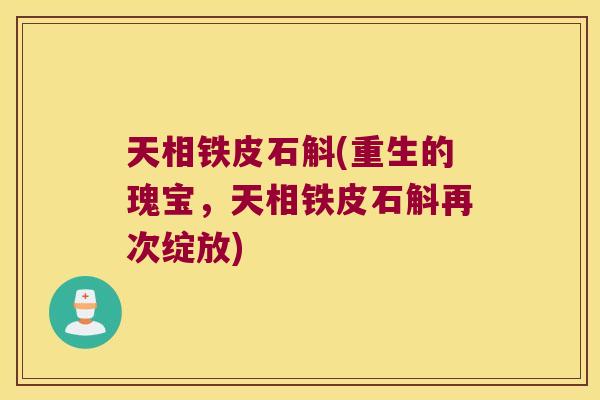 天相铁皮石斛(重生的瑰宝，天相铁皮石斛再次绽放)