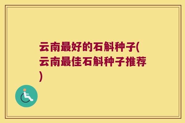 云南好的石斛种子(云南佳石斛种子推荐)