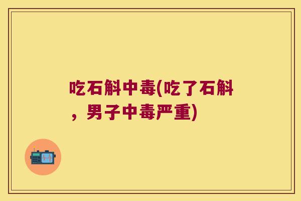 吃石斛中毒(吃了石斛，男子中毒严重)