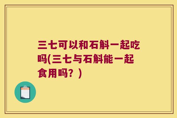 三七可以和石斛一起吃吗(三七与石斛能一起食用吗？)
