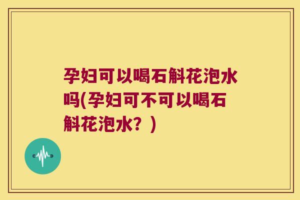 孕妇可以喝石斛花泡水吗(孕妇可不可以喝石斛花泡水？)