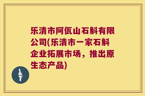 乐清市阿佤山石斛有限公司(乐清市一家石斛企业拓展市场，推出原生态产品)