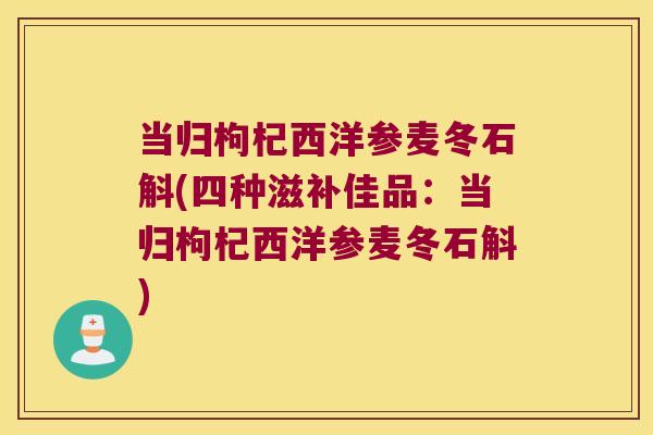 当归枸杞西洋参麦冬石斛(四种滋补佳品：当归枸杞西洋参麦冬石斛)
