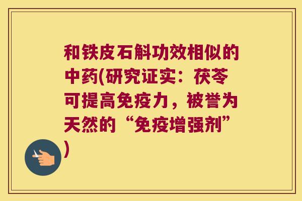 和铁皮石斛功效相似的(研究证实：茯苓可提高力，被誉为天然的“增强剂”)