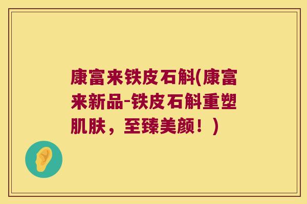康富来铁皮石斛(康富来新品-铁皮石斛重塑，至臻美颜！)