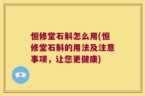 恒修堂石斛怎么用(恒修堂石斛的用法及注意事项，让您更健康)