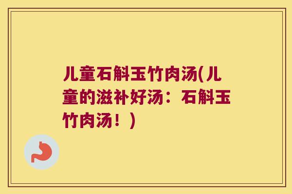 儿童石斛玉竹肉汤(儿童的滋补好汤：石斛玉竹肉汤！)