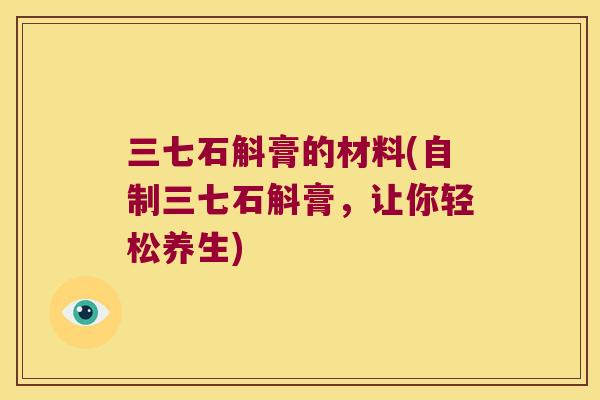 三七石斛膏的材料(自制三七石斛膏，让你轻松养生)