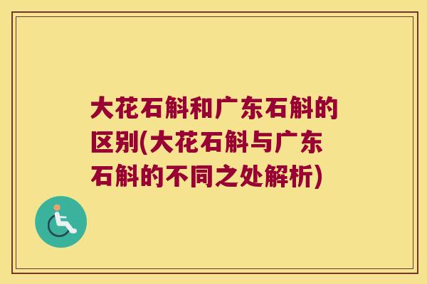 大花石斛和广东石斛的区别(大花石斛与广东石斛的不同之处解析)