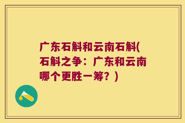 广东石斛和云南石斛(石斛之争：广东和云南哪个更胜一筹？)