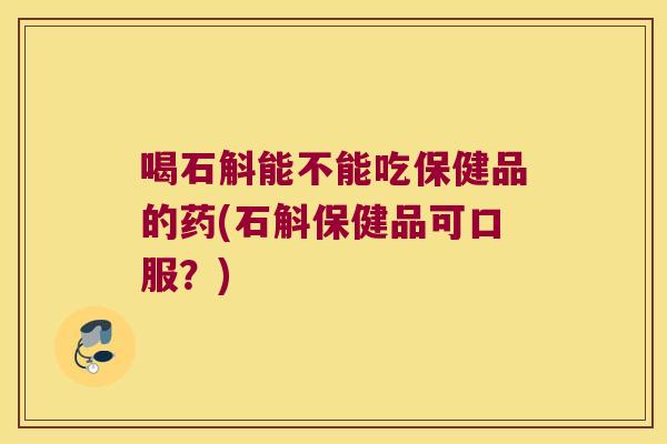 喝石斛能不能吃保健品的药(石斛保健品可口服？)