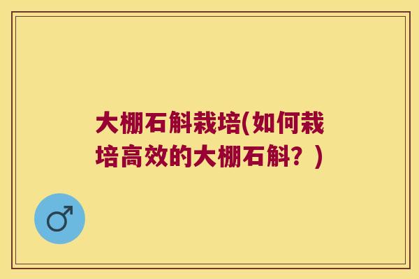 大棚石斛栽培(如何栽培高效的大棚石斛？)