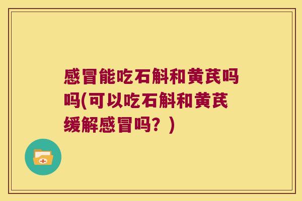 能吃石斛和黄芪吗吗(可以吃石斛和黄芪缓解吗？)