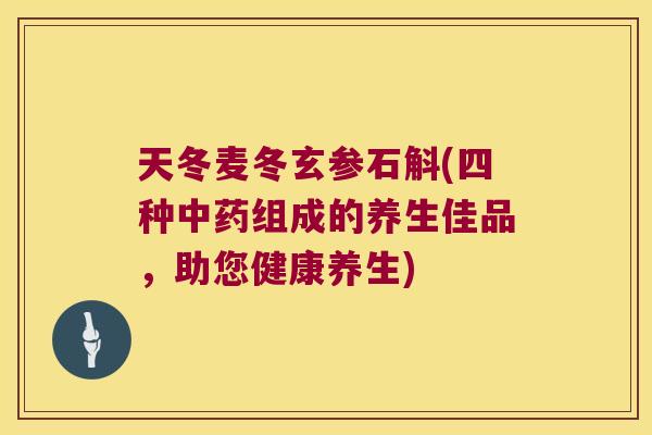 天冬麦冬玄参石斛(四种组成的养生佳品，助您健康养生)