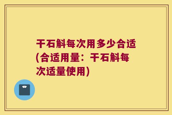 干石斛每次用多少合适(合适用量：干石斛每次适量使用)