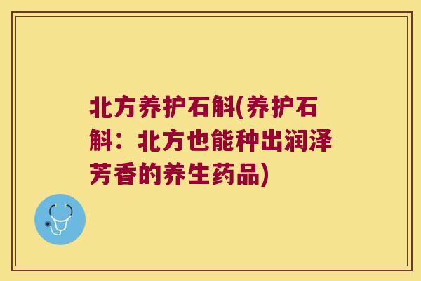 北方养护石斛(养护石斛：北方也能种出润泽芳香的养生药品)