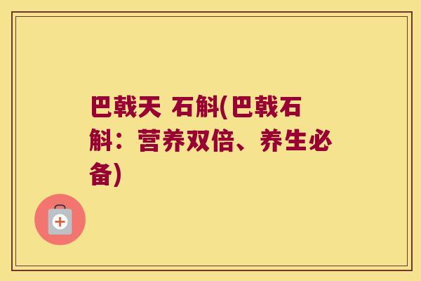 巴戟天 石斛(巴戟石斛：营养双倍、养生必备)